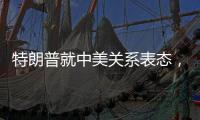 特朗普就中美关系表态，外交部回应