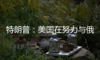 特朗普：美国在努力与俄罗斯就俄乌停火达成协议，目前一切顺利