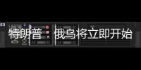 特朗普	：俄乌将立即开始停火谈判