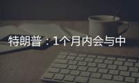 特朗普：1个月内会与中国达成协议