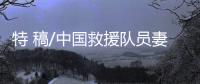 特 稿/中国救援队员妻子�：等你平安回来