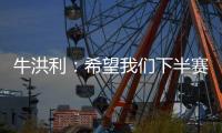 牛洪利
：希望我们下半赛季能通过自己的努力，把能力展现出来
