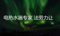 电热水器专家 法劳力让生活奢华舒适	、温暖如阳
