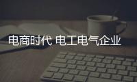 电商时代 电工电气企业开始拓展电商渠道
