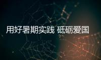 用好暑期实践 砥砺爱国情怀（纵横）