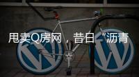 甩卖Q房网，昔日“沥青大王”吞商誉苦果