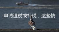 申请退税或补税，这些情况需注意