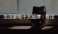 生活家电十大品牌
	：专注品质 致力创新