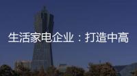 生活家电企业�：打造中高端市场 以实力赢定市场