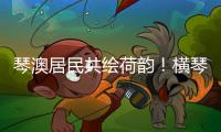 琴澳居民共绘荷韵！横琴这个节气工作坊架起文化交融桥