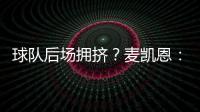 球队后场拥挤？麦凯恩：这就是竞争的魅力 我们都会享受比赛的