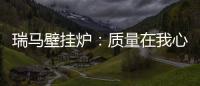 瑞马壁挂炉
：质量在我心中
，质量在我手中