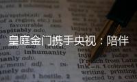 皇庭金门携手央视�：陪伴是最长情的告白