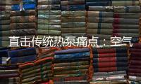 直击传统热泵痛点
	：空气能热水器该如何升级变革