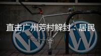 直击广州芳村解封�：居民放礼炮庆祝 珍惜来之不易的成果