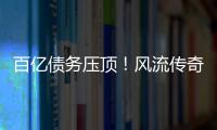 百亿债务压顶�！风流传奇大佬全面“崩塌”，账上现金仅剩6亿了