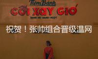 祝贺！张帅组合晋级温网混双四强