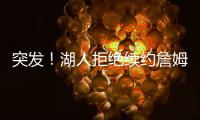 突发！湖人拒绝续约詹姆斯
！骑士只提供老将底薪