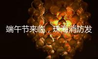 端午节来临，珠海消防发布消防安全提示​