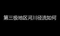 第三极地区河川径流如何变化？ 中国科学家成功构建监测网