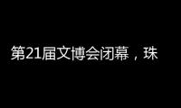 第21届文博会闭幕�，珠海展台展现多元魅力与创新活力
！