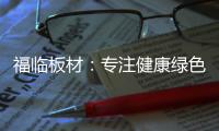 福临板材
：专注健康绿色家装�，造就生活不凡品味