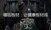 福临板材	：让健康板材成为你的高端之选