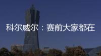科尔威尔：赛前大家都在谈论巴黎
，我们必须让他们安静下来