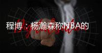 程博：杨瀚森称NBA的对抗更文明 让在场记者们对CBA产生了兴趣