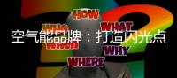 空气能品牌：打造闪光点 才能长久吸引消费者