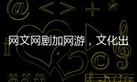 网文网剧加网游，文化出海“新三样”迅速崛起