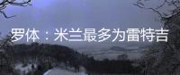 罗体�：米兰最多为雷特吉出4000万欧
，因此未能继续推进