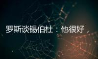 罗斯谈锡伯杜
：他很好，当你拿着3000万美元离开
，你不可能生气