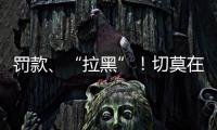 罚款
、“拉黑”！切莫在这里乱捕捞→