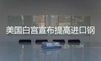 美国白宫宣布提高进口钢铝关税至50%
