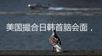 美国撮合日韩首脑会面，效果几何？