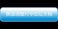 美国调整对华加征关税