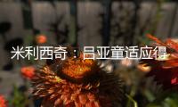米利西奇
：吕亚童适应得很好；女足姑娘们努力又聪明