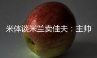 米体谈米兰卖佳夫：主帅看好帕夫&塔雷欣赏托莫里&加比亚是青训