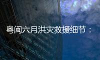 粤闽六月洪灾救援细节�：徒步进“孤岛”	，互救“一家人齐上阵”