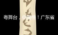 粤舞台	，你揭榜
！广东省舞台艺术选题全民征集全面启动