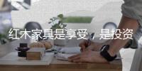 红木家具是享受，是投资，更是“双向”收益。