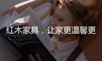 红木家具，让家更温馨更温暖!