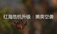 红海危机升级：美英空袭，胡塞武装誓言报复