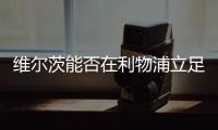 维尔茨能否在利物浦立足
？西汉姆前技术总监：能！这根本不是问题