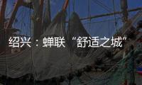 绍兴
：蝉联“舒适之城”榜首，这座三线城市不只有周树人