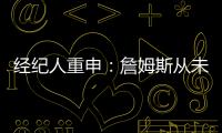 经纪人重申：詹姆斯从未申请交易 勇船骑侠4队联系想得到老詹
