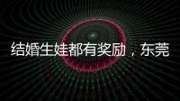 结婚生娃都有奖励	，东莞多镇出台“催生政策”