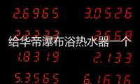 给华帝瀑布浴热水器一个机会�
，让TA改变你的生活