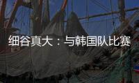 细谷真大：与韩国队比赛自己要取得进球�，目标取胜夺得东亚杯冠军